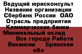 Ведущий юрисконсульт › Название организации ­ Сбербанк России, ОАО › Отрасль предприятия ­ Коммерческие банки › Минимальный оклад ­ 36 000 - Все города Работа » Вакансии   . Брянская обл.